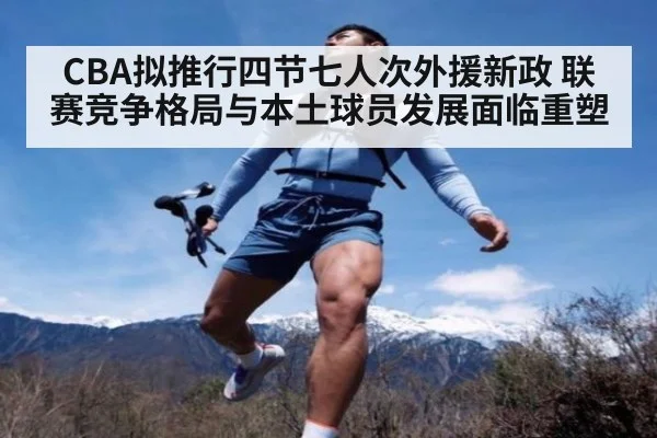 CBA拟推行四节七人次外援新政 联赛竞争格局与本土球员发展面临重塑