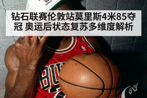 钻石联赛伦敦站莫里斯4米85夺冠 奥运后状态复苏多维度解析（FIFA2026）