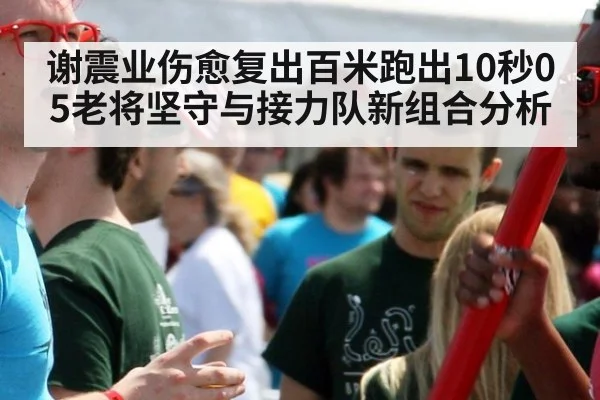 谢震业伤愈复出百米跑出10秒05老将坚守与接力队新组合分析