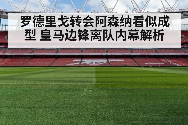 罗德里戈转会阿森纳看似成型 皇马边锋离队内幕解析