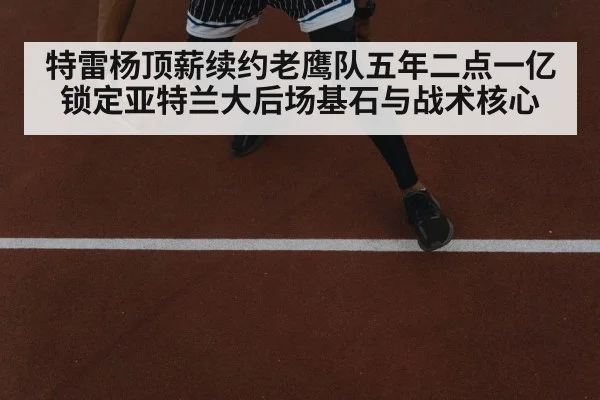 特雷杨顶薪续约老鹰队五年二点一亿锁定亚特兰大后场基石与战术核心