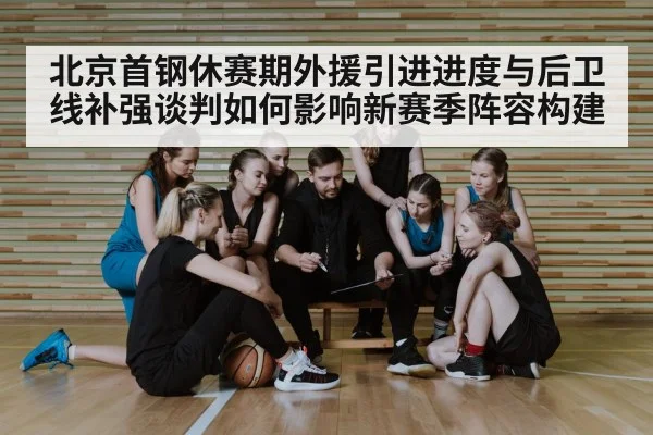 北京首钢休赛期外援引进进度与后卫线补强谈判如何影响新赛季阵容构建（FIFA2026）